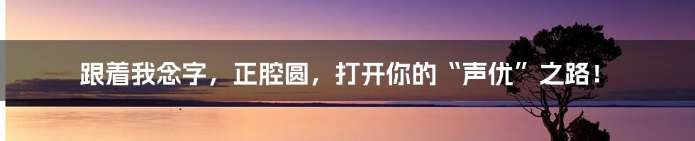 跟着我念字,正腔圆,打开你的“声优”之路!