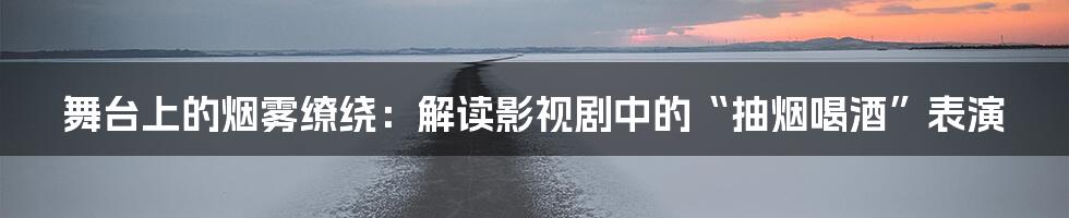 舞台上的烟雾缭绕:解读影视剧中的“抽烟喝酒”表演