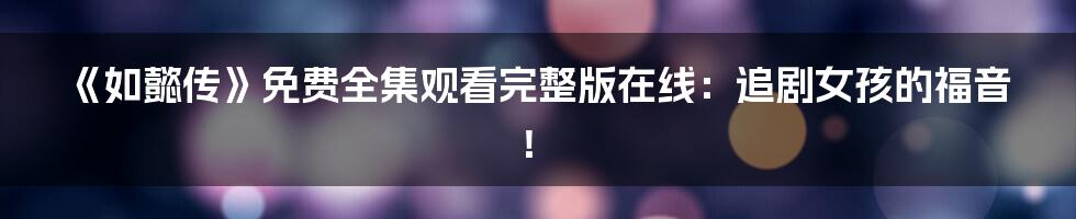 《如懿传》免费全集观看完整版在线:追剧女孩的福音!