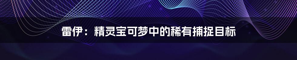 雷伊：精灵宝可梦中的稀有捕捉目标