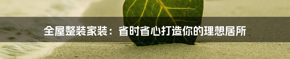 全屋整装家装:省时省心打造你的理想居所