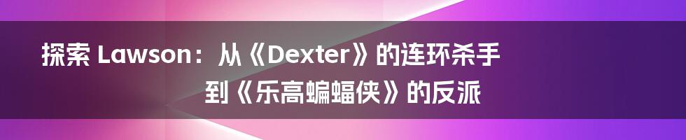 探索 Lawson：从《Dexter》的连环杀手到《乐高蝙蝠侠》的反派