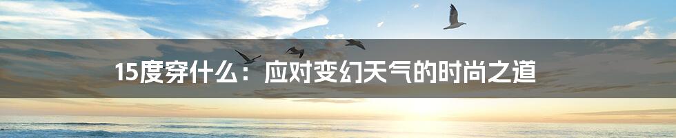 15度穿什么：应对变幻天气的时尚之道