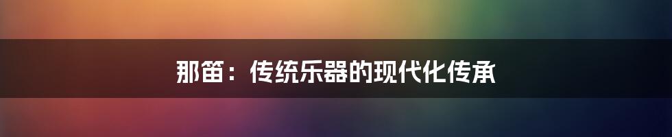 那笛:传统乐器的现代化传承