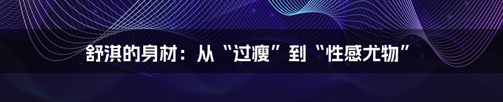 舒淇的身材:从“过瘦”到“性感尤物”