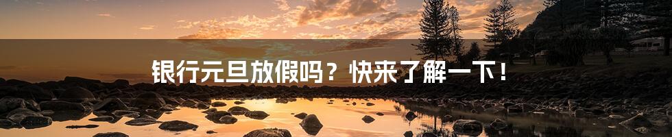 银行元旦放假吗？快来了解一下！