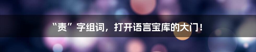 “责”字组词,打开语言宝库的大门!