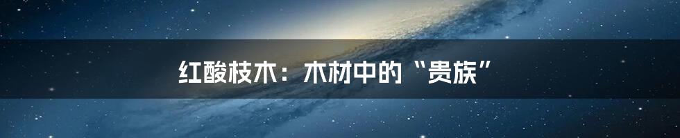 红酸枝木:木材中的“贵族”