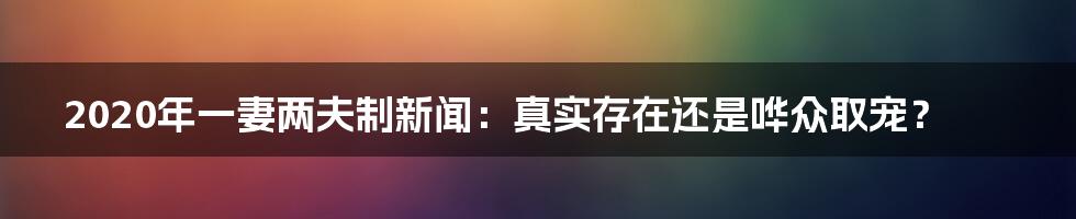 2020年一妻两夫制新闻:真实存在还是哗众取宠?