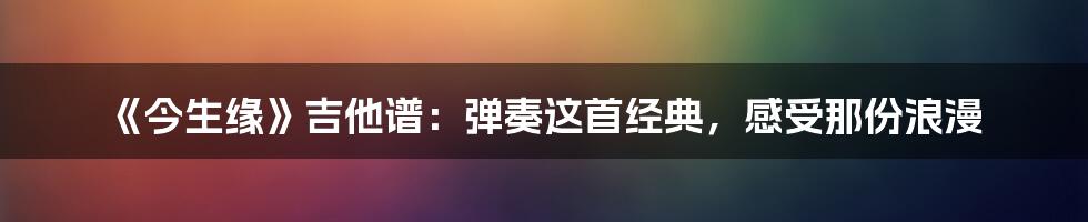 《今生缘》吉他谱：弹奏这首经典，感受那份浪漫