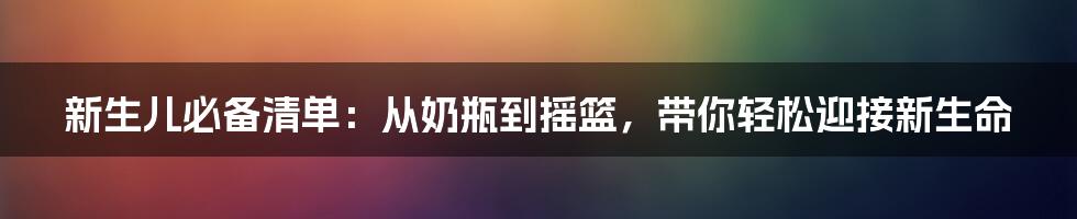 新生儿必备清单:从奶瓶到摇篮,带你轻松迎接新生命