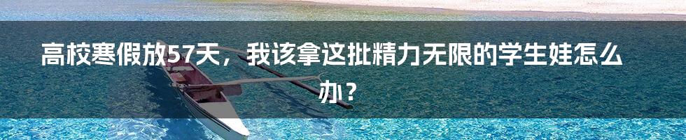 高校寒假放57天,我该拿这批精力无限的学生娃怎么办?