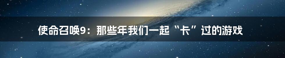 使命召唤9：那些年我们一起“卡”过的游戏