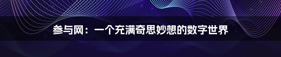 参与网:一个充满奇思妙想的数字世界