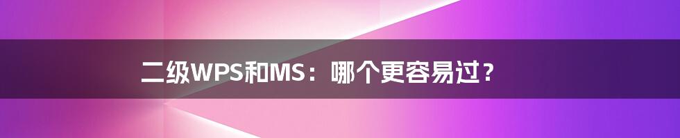 二级WPS和MS:哪个更容易过?