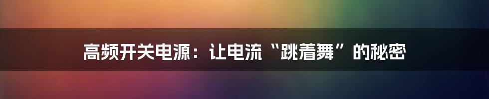 高频开关电源:让电流“跳着舞”的秘密