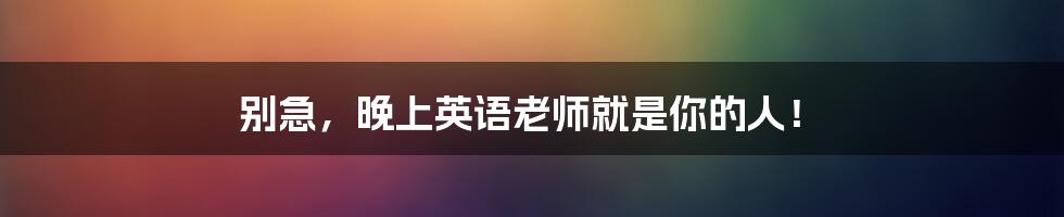 别急,晚上英语老师就是你的人!