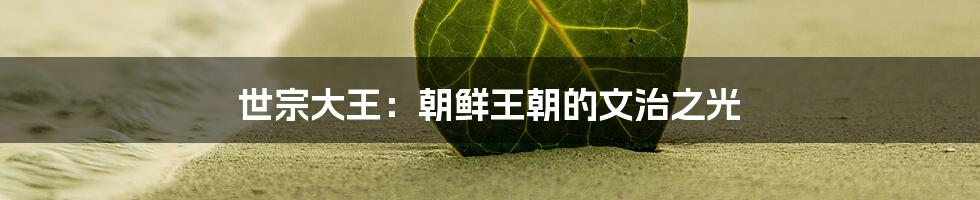 世宗大王:朝鲜王朝的文治之光