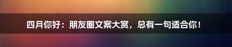 四月你好:朋友圈文案大赏,总有一句适合你!