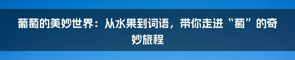 葡萄的美妙世界:从水果到词语,带你走进“萄”的奇妙旅程
