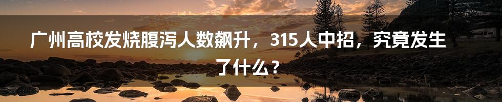 广州高校发烧腹泻人数飙升,315人中招,究竟发生了什么?