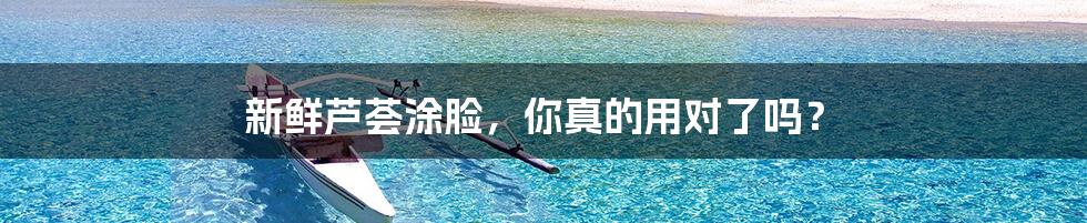 新鲜芦荟涂脸，你真的用对了吗？