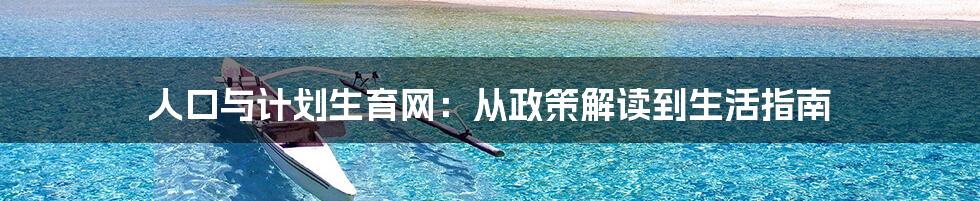 人口与计划生育网:从政策解读到生活指南