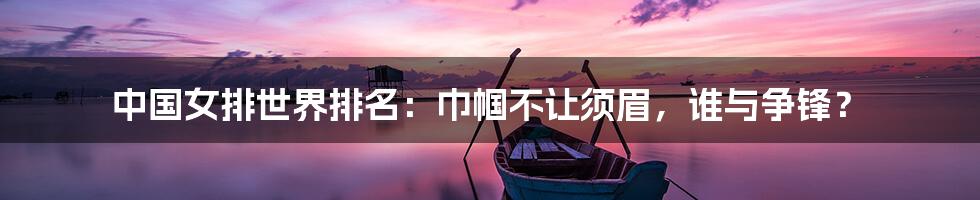 中国女排世界排名:巾帼不让须眉,谁与争锋?