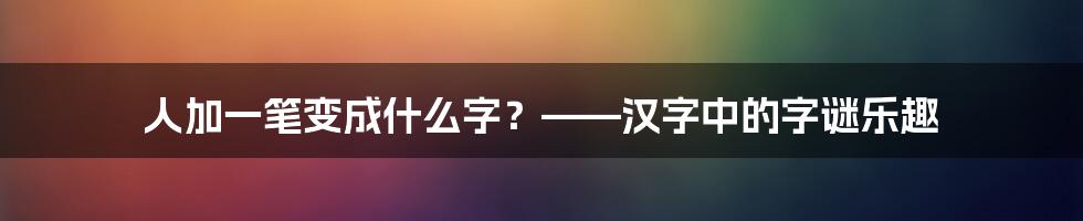 人加一笔变成什么字？——汉字中的字谜乐趣
