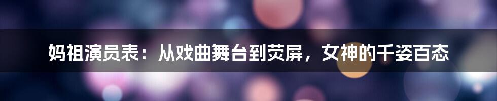 妈祖演员表:从戏曲舞台到荧屏,女神的千姿百态