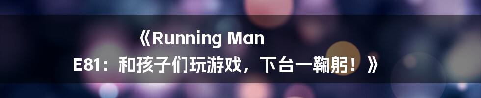 《Running Man E81:和孩子们玩游戏,下台一鞠躬!》