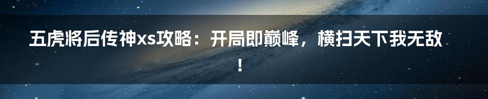 五虎将后传神xs攻略：开局即巅峰，横扫天下我无敌！