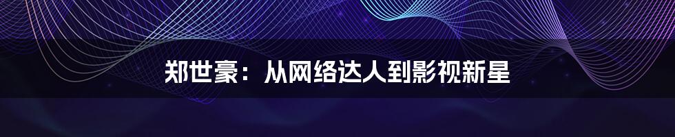 郑世豪:从网络达人到影视新星