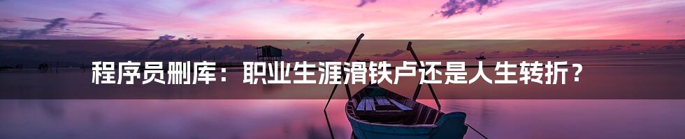 程序员删库:职业生涯滑铁卢还是人生转折?