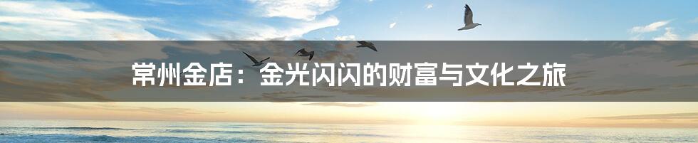 常州金店:金光闪闪的财富与文化之旅