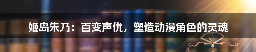 姬岛朱乃:百变声优,塑造动漫角色的灵魂