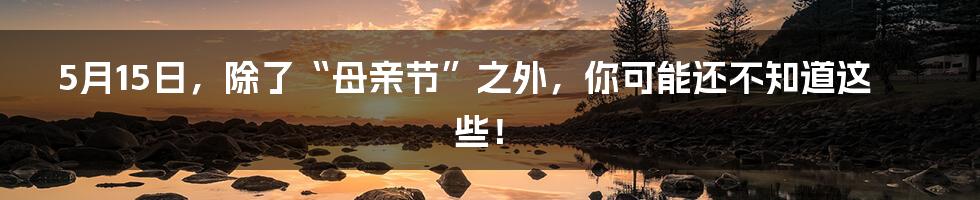 5月15日，除了“母亲节”之外，你可能还不知道这些！