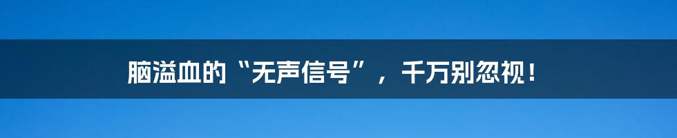 脑溢血的“无声信号”,千万别忽视!