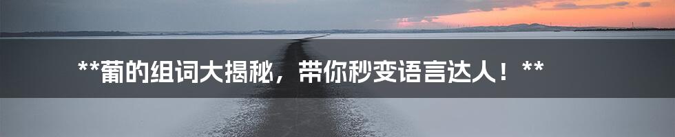 **葡的组词大揭秘,带你秒变语言达人!**