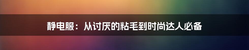 静电服：从讨厌的粘毛到时尚达人必备