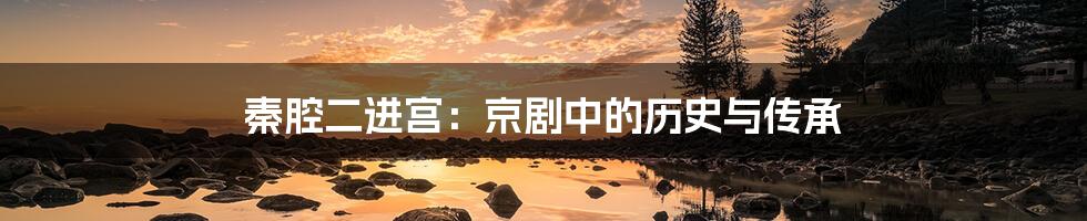 秦腔二进宫:京剧中的历史与传承