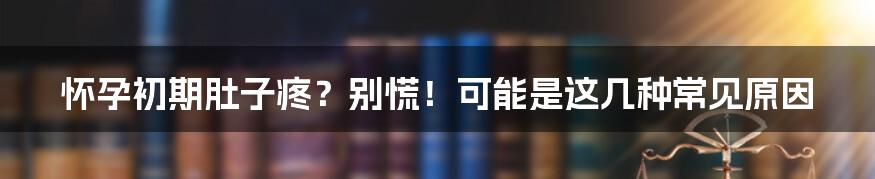 怀孕初期肚子疼?别慌!可能是这几种常见原因