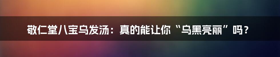 敬仁堂八宝乌发汤：真的能让你“乌黑亮丽”吗？