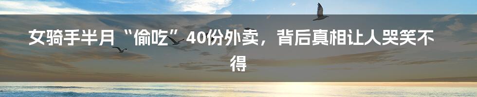 女骑手半月“偷吃”40份外卖，背后真相让人哭笑不得