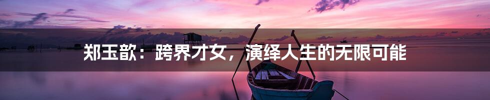 郑玉歆:跨界才女,演绎人生的无限可能