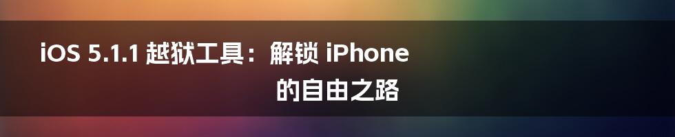 iOS 5.1.1 越狱工具:解锁 iPhone 的自由之路