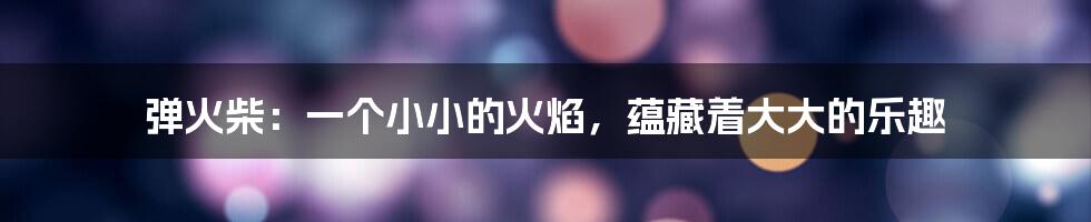 弹火柴:一个小小的火焰,蕴藏着大大的乐趣