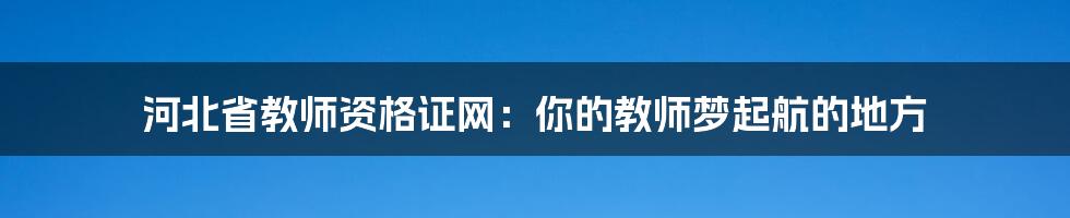 河北省教师资格证网：你的教师梦起航的地方