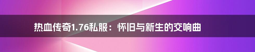 热血传奇1.76私服：怀旧与新生的交响曲