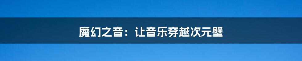 魔幻之音:让音乐穿越次元壁